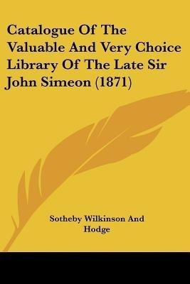 Catalogue Of The Valuable And Very Choice Library Of The Late Sir John Simeon (1871)(English, Paperback, Sotheby Wilkinson, Hodge)