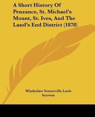 A Short History of Penzance, St. Michael's Mount, St. Ives, and the Land's End District (1878)(English, Paperback, Lach-Szyrma Wladyslaw Somerville)