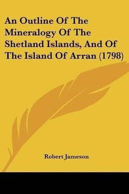 An Outline Of The Mineralogy Of The Shetland Islands, And Of The Island Of Arran (1798)(English, Paperback, Jameson Robert)