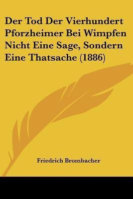 Der Tod Der Vierhundert Pforzheimer Bei Wimpfen Nicht Eine Sage, Sondern Eine Thatsache (1886)(German, Paperback, Brombacher Friedrich)