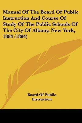 Manual Of The Board Of Public Instruction And Course Of Study Of The Public Schools Of The City Of Albany, New York, 1884 (1884)(English, Paperback, Board of Public Instruction)