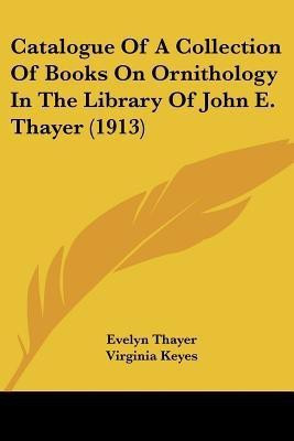 Catalogue Of A Collection Of Books On Ornithology In The Library Of John E. Thayer (1913)(English, Paperback, Thayer Evelyn)