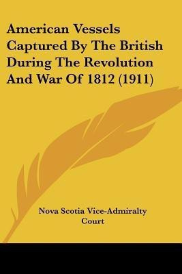 American Vessels Captured By The British During The Revolution And War Of 1812 (1911)(English, Paperback, Nova Scotia Vice-Admiralty Court)