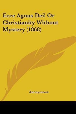 Ecce Agnus Dei! Or Christianity Without Mystery (1868)(English, Paperback, Anonymous)
