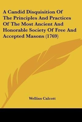 A Candid Disquisition Of The Principles And Practices Of The Most Ancient And Honorable Society Of Free And Accepted Masons (1769)(English, Paperback, Calcott Wellins)