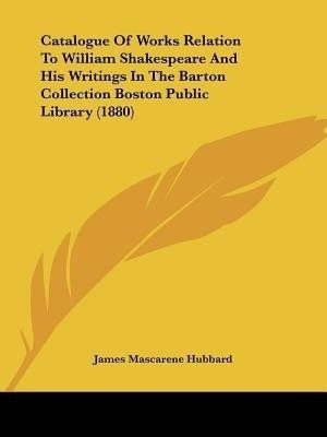 Catalogue Of Works Relation To William Shakespeare And His Writings In The Barton Collection Boston Public Library (1880)(English, Paperback, Hubbard James Mascarene)