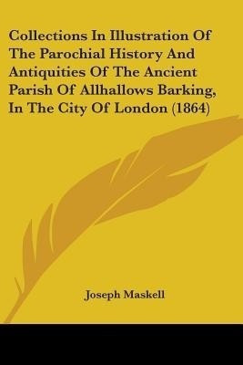 Collections In Illustration Of The Parochial History And Antiquities Of The Ancient Parish Of Allhallows Barking, In The City Of London (1864)(English, Paperback, Maskell Joseph)