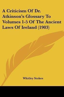 A Criticism Of Dr. Atkinson's Glossary To Volumes 1-5 Of The Ancient Laws Of Ireland (1903)(English, Paperback, Stokes Whitley)