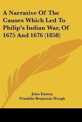 A Narrative Of The Causes Which Led To Philip's Indian War, Of 1675 And 1676 (1858)(English, Paperback, Easton John)