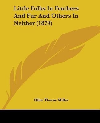 Little Folks In Feathers And Fur And Others In Neither (1879)(English, Paperback, Miller Olive Thorne)