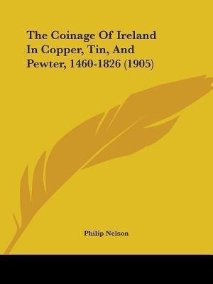 The Coinage Of Ireland In Copper, Tin, And Pewter, 1460-1826 (1905)(English, Paperback, Nelson Philip University)