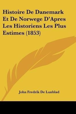 Histoire De Danemark Et De Norwege D'Apres Les Historiens Les Plus Estimes (1853)(French, Paperback, De Lunblad John Fredrik)