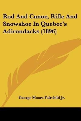 Rod And Canoe, Rifle And Snowshoe In Quebec's Adirondacks (1896)(English, Paperback, Fairchild George Moore Jr)