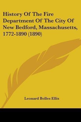 History Of The Fire Department Of The City Of New Bedford, Massachusetts, 1772-1890 (1890)(English, Paperback, Ellis Leonard Bolles)
