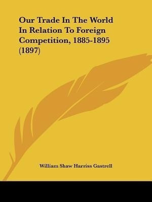 Our Trade In The World In Relation To Foreign Competition, 1885-1895 (1897)(English, Paperback, Gastrell William Shaw Harriss)