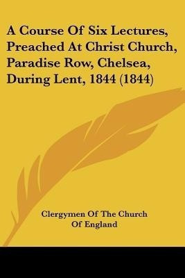 A Course Of Six Lectures, Preached At Christ Church, Paradise Row, Chelsea, During Lent, 1844 (1844)(English, Paperback, Clergymen of the Church of England)