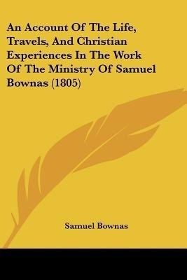 An Account Of The Life, Travels, And Christian Experiences In The Work Of The Ministry Of Samuel Bownas (1805)(English, Paperback, Bownas Samuel)