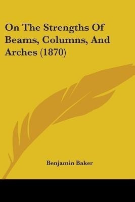 On The Strengths Of Beams, Columns, And Arches (1870)(English, Paperback, Baker Benjamin Sir)