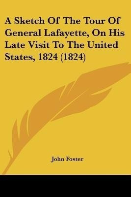 A Sketch Of The Tour Of General Lafayette, On His Late Visit To The United States, 1824 (1824)(English, Paperback, Foster John Fellow, Tutor in Philosophy)