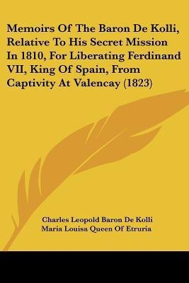 Memoirs Of The Baron De Kolli, Relative To His Secret Mission In 1810, For Liberating Ferdinand VII, King Of Spain, From Captivity At Valencay (1823)(English, Paperback, De Kolli Charles Leopold Baron) Memoirs Of The Baron De Kolli, Relative To His Secret Mission In 1810, For Liberating Ferdinand VII, King Of Spain, From Captivity At Valencay (1823)(English, Paperback, De Kolli Charles Leopold Baron)