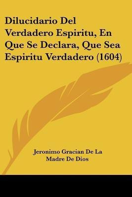 Dilucidario Del Verdadero Espiritu, En Que Se Declara, Que Sea Espiritu Verdadero (1604)(Spanish, Paperback, Dios Jeronimo Gracian De La Madre De)