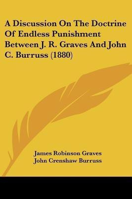 A Discussion On The Doctrine Of Endless Punishment Between J. R. Graves And John C. Burruss (1880)(English, Paperback, Graves James Robinson)