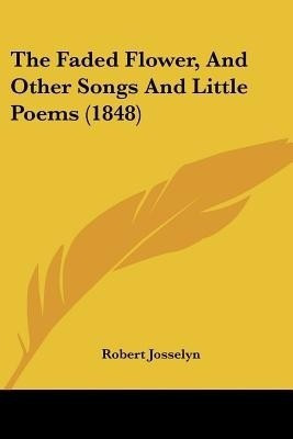 The Faded Flower, And Other Songs And Little Poems (1848)(English, Paperback, Josselyn Robert)