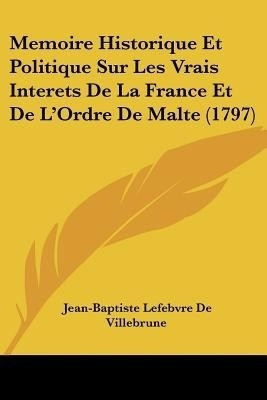 Memoire Historique Et Politique Sur Les Vrais Interets De La France Et De L'Ordre De Malte (1797)(French, Paperback, Villebrune Jean-Baptiste Lefebvre De)