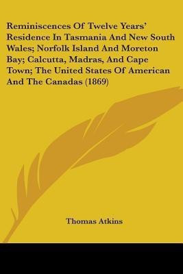 Reminiscences Of Twelve Years' Residence In Tasmania And New South Wales; Norfolk Island And Moreton Bay; Calcutta, Madras, And Cape Town; The United States Of American And The Canadas (1869)(English, Paperback, Atkins Thomas)