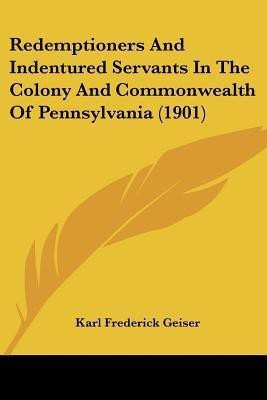 Redemptioners And Indentured Servants In The Colony And Commonwealth Of Pennsylvania (1901)(English, Paperback, Geiser Karl Frederick)