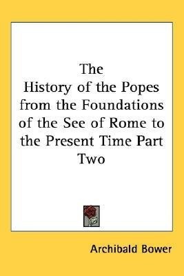 The History of the Popes from the Foundations of the See of Rome to the Present Time Part Two(English, Paperback, Bower Archibald)