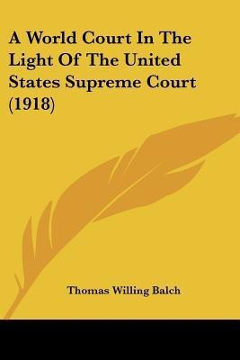 A World Court In The Light Of The United States Supreme Court (1918)(English, Paperback, Balch Thomas Willing)
