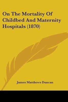 On The Mortality Of Childbed And Maternity Hospitals (1870)(English, Paperback, Duncan James Matthews)
