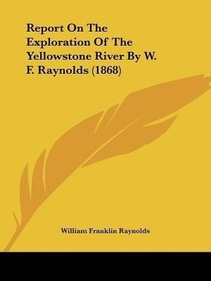 Report On The Exploration Of The Yellowstone River By W. F. Raynolds (1868)(English, Paperback, Raynolds William Franklin)
