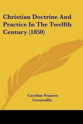 Christian Doctrine And Practice In The Twelfth Century (1850)(English, Paperback, Cornwallis Caroline Frances)