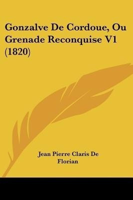 Gonzalve De Cordoue, Ou Grenade Reconquise V1 (1820)(French, Paperback, de Florian Jean Pierre Claris)