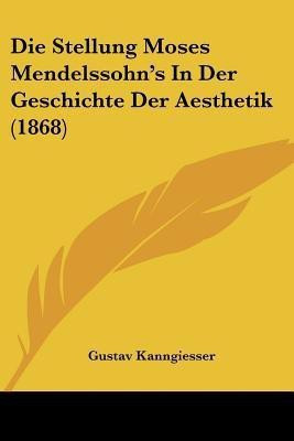 Die Stellung Moses Mendelssohn's In Der Geschichte Der Aesthetik (1868)(German, Paperback, Kanngiesser Gustav)