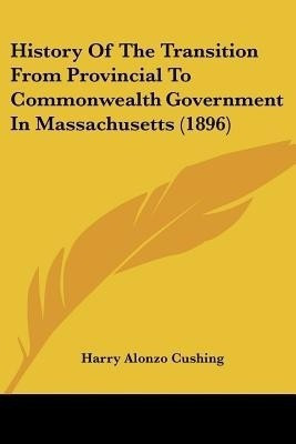 History Of The Transition From Provincial To Commonwealth Government In Massachusetts (1896)(English, Paperback, Cushing Harry Alonzo)