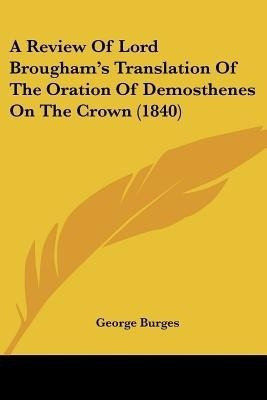 A Review Of Lord Brougham's Translation Of The Oration Of Demosthenes On The Crown (1840)(English, Paperback, Burges George)