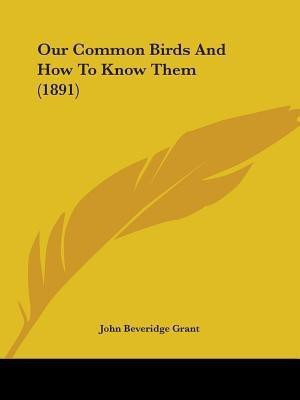 Our Common Birds And How To Know Them (1891)(English, Paperback, Grant John Beveridge)
