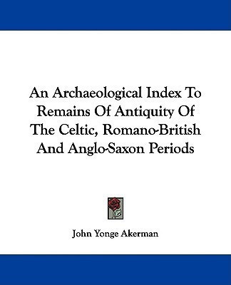 An Archaeological Index To Remains Of Antiquity Of The Celtic, Romano-British And Anglo-Saxon Periods(English, Paperback, Akerman John Yonge)