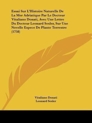 Essai Sur L'Histoire Naturelle De La Mer Adriatique Par Le Docteur Vitaliano Donati, Avec Une Lettre Du Docteur Leonard Sesler, Sur Une Novelle Espece De Plante Terrestre (1758)(English, Paperback, Donati Vitaliano)
