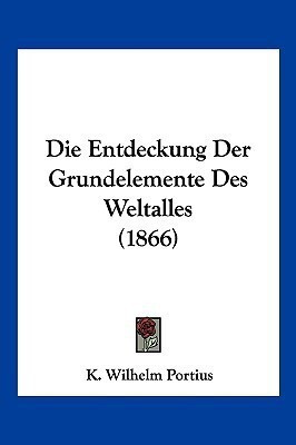 Die Entdeckung Der Grundelemente Des Weltalles (1866)(German, Paperback, Portius K Wilhelm)