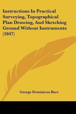 Instructions In Practical Surveying, Topographical Plan Drawing, And Sketching Ground Without Instruments (1847)(English, Paperback, Burr George Dominicus)