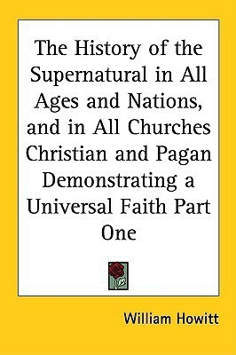 The History of the Supernatural in All Ages and Nations, and in All Churches Christian and Pagan Demonstrating a Universal Faith Part One(English, Paperback, Howitt William)