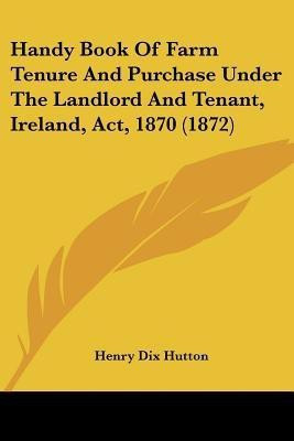 Handy Book Of Farm Tenure And Purchase Under The Landlord And Tenant, Ireland, Act, 1870 (1872)(English, Paperback, Hutton Henry Dix)