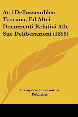 Atti Dellassemblea Toscana, Ed Altri Documenti Relativi Alle Sue Deliberazioni (1859)(Italian, Paperback, Stamperia Governativa Publisher)