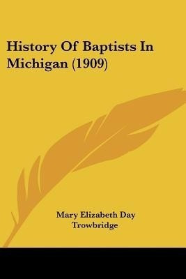 History Of Baptists In Michigan (1909)(English, Paperback, Trowbridge Mary Elizabeth Day)