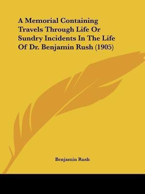 A Memorial Containing Travels Through Life Or Sundry Incidents In The Life Of Dr. Benjamin Rush (1905)(English, Paperback, Rush Benjamin)