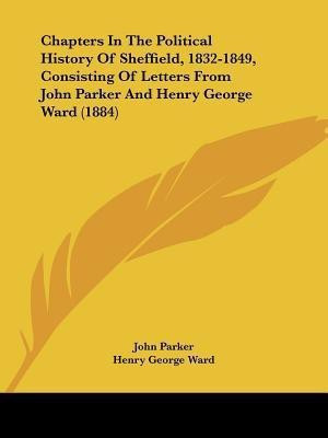 Chapters In The Political History Of Sheffield, 1832-1849, Consisting Of Letters From John Parker And Henry George Ward (1884)(English, Paperback, Parker John Sir)